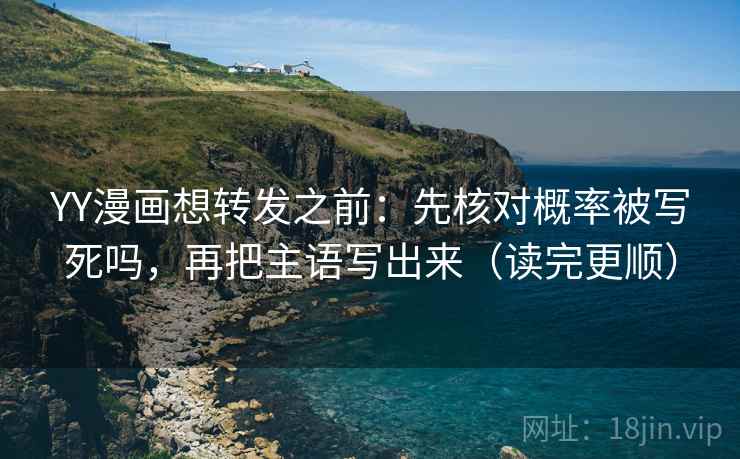 YY漫画想转发之前：先核对概率被写死吗，再把主语写出来（读完更顺）