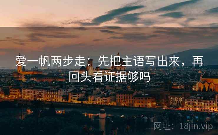 爱一帆两步走：先把主语写出来，再回头看证据够吗