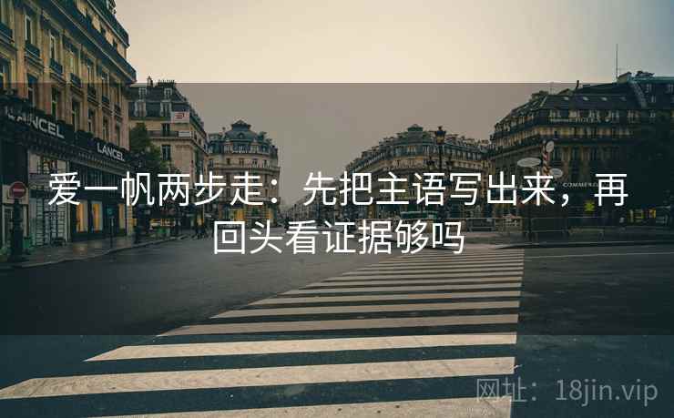 爱一帆两步走：先把主语写出来，再回头看证据够吗