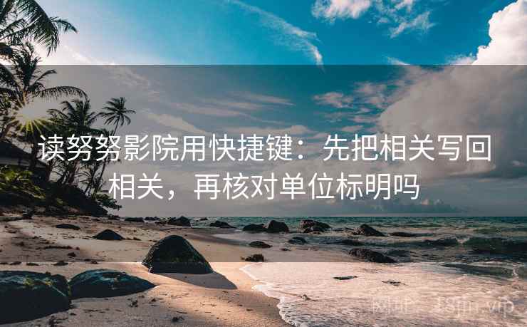 读努努影院用快捷键：先把相关写回相关，再核对单位标明吗
