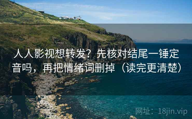 人人影视想转发？先核对结尾一锤定音吗，再把情绪词删掉（读完更清楚）