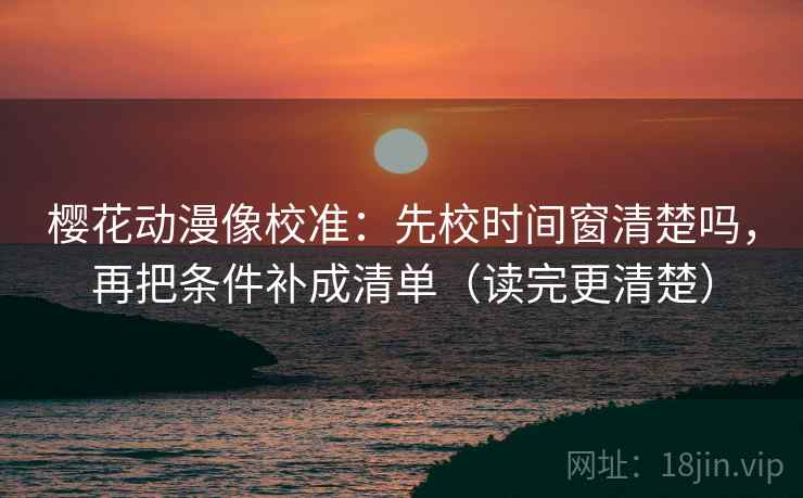 樱花动漫像校准：先校时间窗清楚吗，再把条件补成清单（读完更清楚）