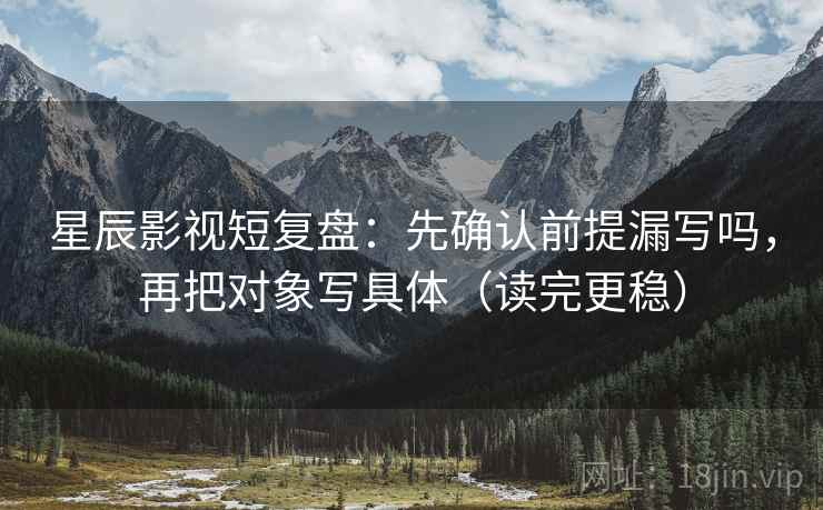 星辰影视短复盘：先确认前提漏写吗，再把对象写具体（读完更稳）