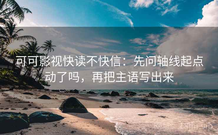 可可影视快读不快信：先问轴线起点动了吗，再把主语写出来
