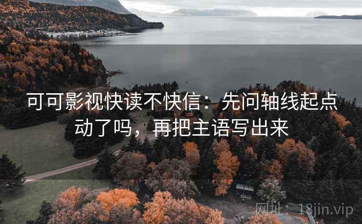 可可影视快读不快信：先问轴线起点动了吗，再把主语写出来