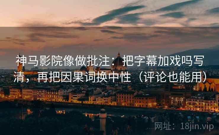神马影院像做批注：把字幕加戏吗写清，再把因果词换中性（评论也能用）