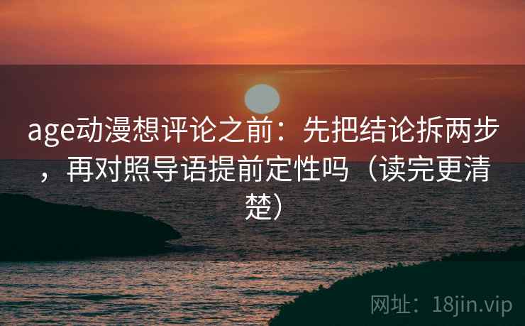 age动漫想评论之前：先把结论拆两步，再对照导语提前定性吗（读完更清楚）