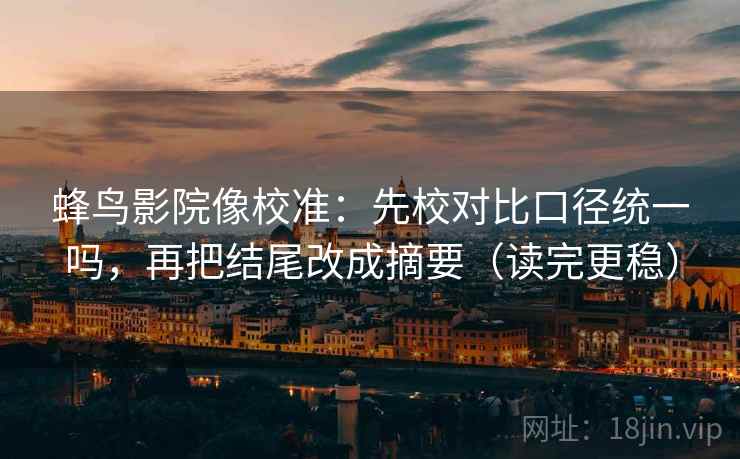 蜂鸟影院像校准：先校对比口径统一吗，再把结尾改成摘要（读完更稳）