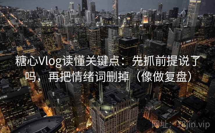 糖心Vlog读懂关键点：先抓前提说了吗，再把情绪词删掉（像做复盘）