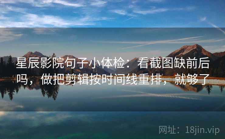 星辰影院句子小体检：看截图缺前后吗，做把剪辑按时间线重排，就够了