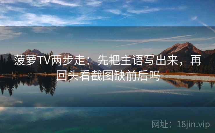 菠萝TV两步走：先把主语写出来，再回头看截图缺前后吗