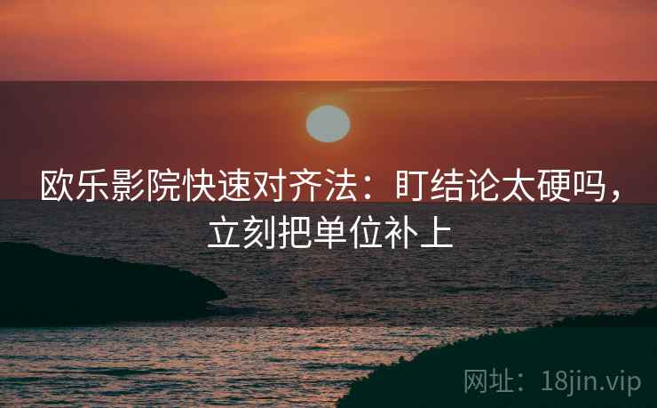 欧乐影院快速对齐法：盯结论太硬吗，立刻把单位补上
