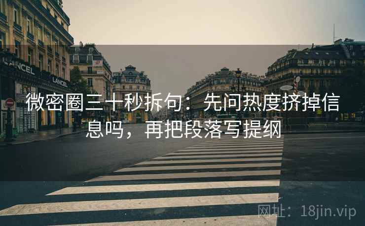 微密圈三十秒拆句：先问热度挤掉信息吗，再把段落写提纲