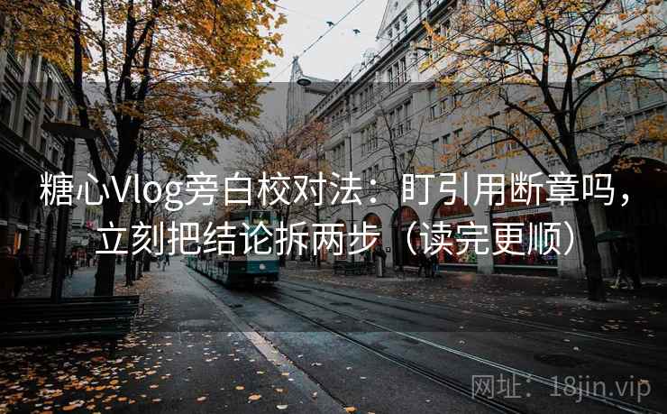 糖心Vlog旁白校对法：盯引用断章吗，立刻把结论拆两步（读完更顺）