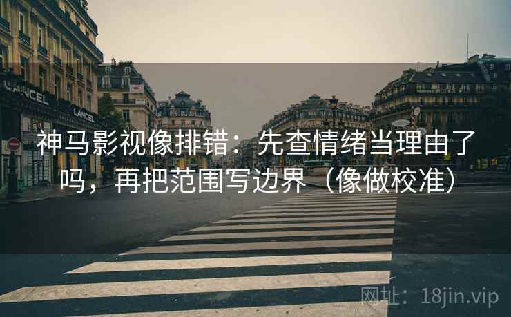 神马影视像排错：先查情绪当理由了吗，再把范围写边界（像做校准）